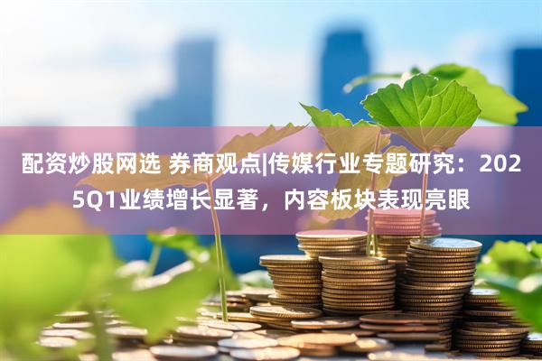 配资炒股网选 券商观点|传媒行业专题研究：2025Q1业绩增长显著，内容板块表现亮眼