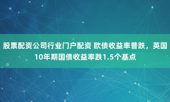 股票配资公司行业门户配资 欧债收益率普跌，英国10年期国债收益率跌1.5个基点