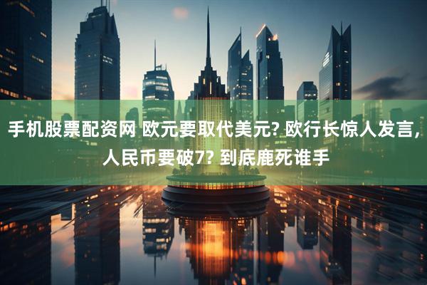 手机股票配资网 欧元要取代美元? 欧行长惊人发言, 人民币要破7? 到底鹿死谁手