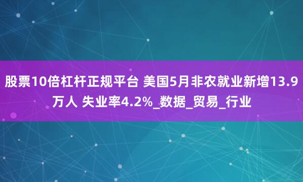 股票10倍杠杆正规平台 美国5月非农就业新增13.9万人 失业率4.2%_数据_贸易_行业