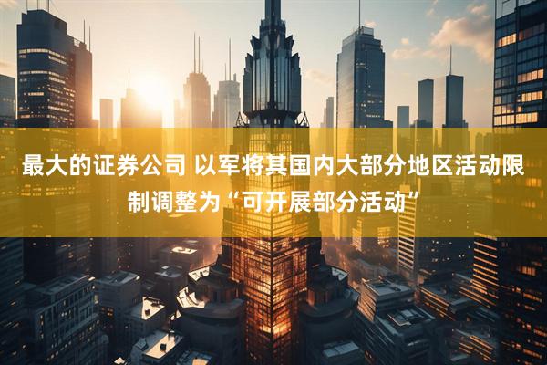 最大的证券公司 以军将其国内大部分地区活动限制调整为“可开展部分活动”