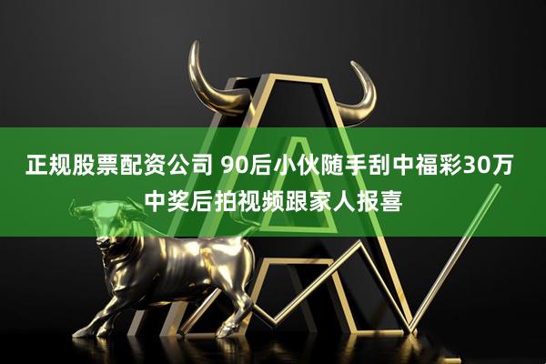 正规股票配资公司 90后小伙随手刮中福彩30万 中奖后拍视频跟家人报喜