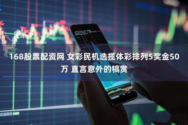 168股票配资网 女彩民机选揽体彩排列5奖金50万 直言意外的犒赏