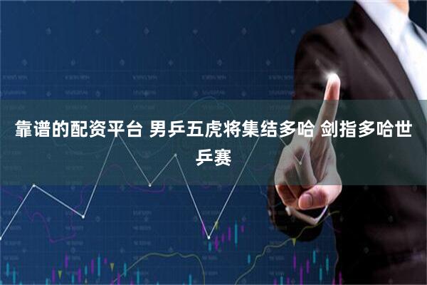 靠谱的配资平台 男乒五虎将集结多哈 剑指多哈世乒赛