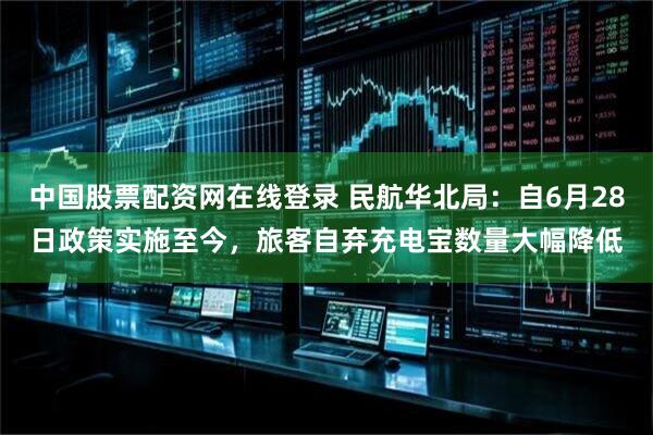 中国股票配资网在线登录 民航华北局：自6月28日政策实施至今，旅客自弃充电宝数量大幅降低