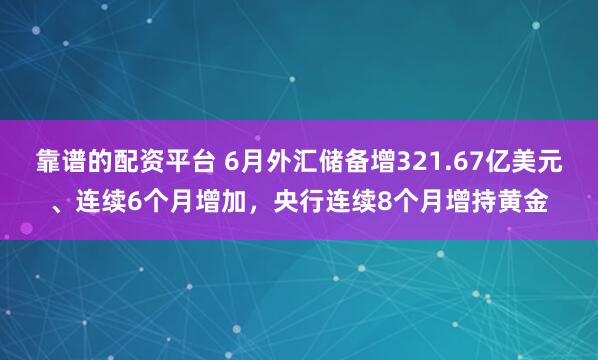 靠谱的配资平台 6月外汇储备增321.67亿美元、连续6个月增加，央行连续8个月增持黄金