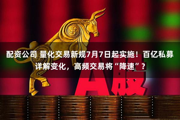 配资公司 量化交易新规7月7日起实施！百亿私募详解变化，高频交易将“降速”？