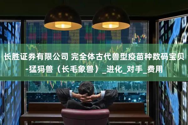 长胜证券有限公司 完全体古代兽型疫苗种数码宝贝-猛犸兽（长毛象兽）_进化_对手_费用