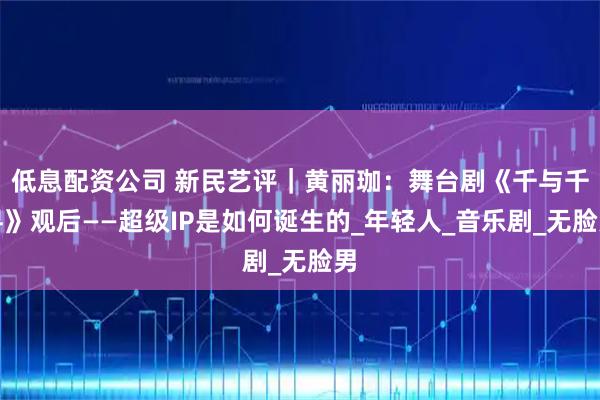 低息配资公司 新民艺评｜黄丽珈：舞台剧《千与千寻》观后——超级IP是如何诞生的_年轻人_音乐剧_无脸男
