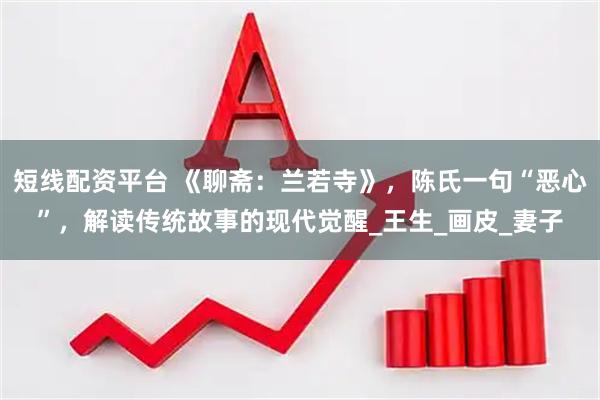短线配资平台 《聊斋：兰若寺》，陈氏一句“恶心”，解读传统故事的现代觉醒_王生_画皮_妻子