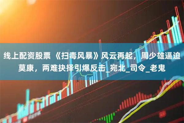 线上配资股票 《扫毒风暴》风云再起，周少雄逼迫莫康，两难抉择引爆反击_宛北_司令_老鬼