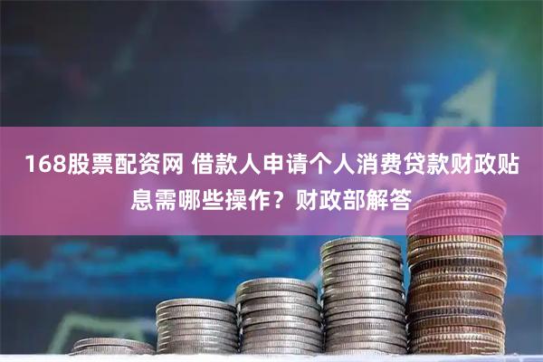 168股票配资网 借款人申请个人消费贷款财政贴息需哪些操作？财政部解答