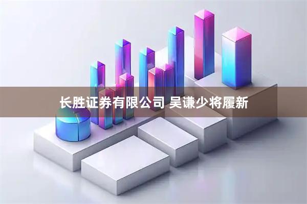 长胜证券有限公司 吴谦少将履新