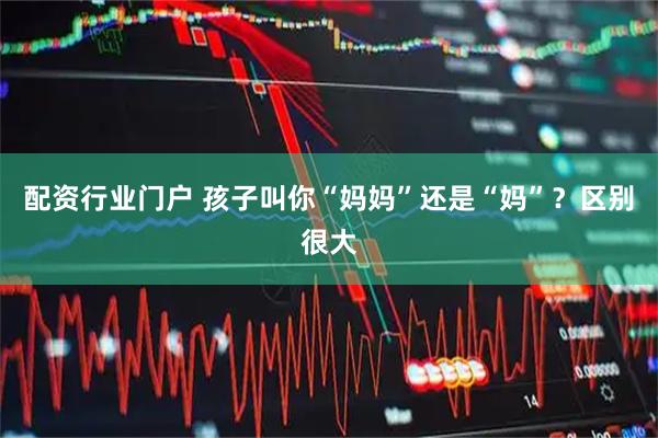 配资行业门户 孩子叫你“妈妈”还是“妈”？区别很大