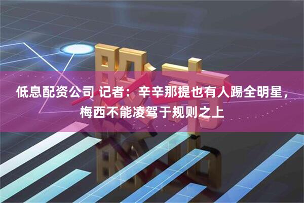 低息配资公司 记者：辛辛那提也有人踢全明星，梅西不能凌驾于规则之上