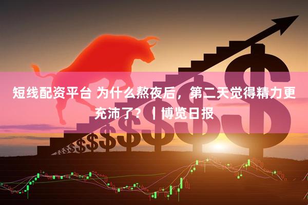 短线配资平台 为什么熬夜后，第二天觉得精力更充沛了？｜博览日报