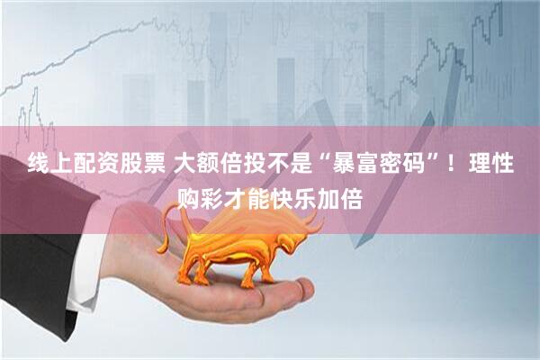 线上配资股票 大额倍投不是“暴富密码”！理性购彩才能快乐加倍