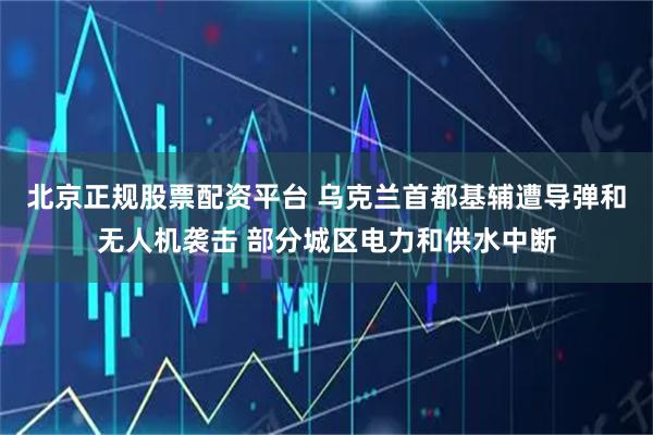 北京正规股票配资平台 乌克兰首都基辅遭导弹和无人机袭击 部分城区电力和供水中断